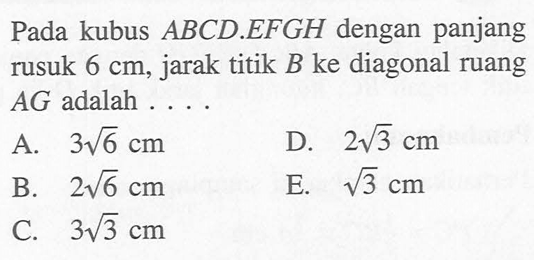 Pada kubus ABCD.EFGH dengan panjang rusuk 6 cm, jarak titik B ke diagonal ruang AG adalah....