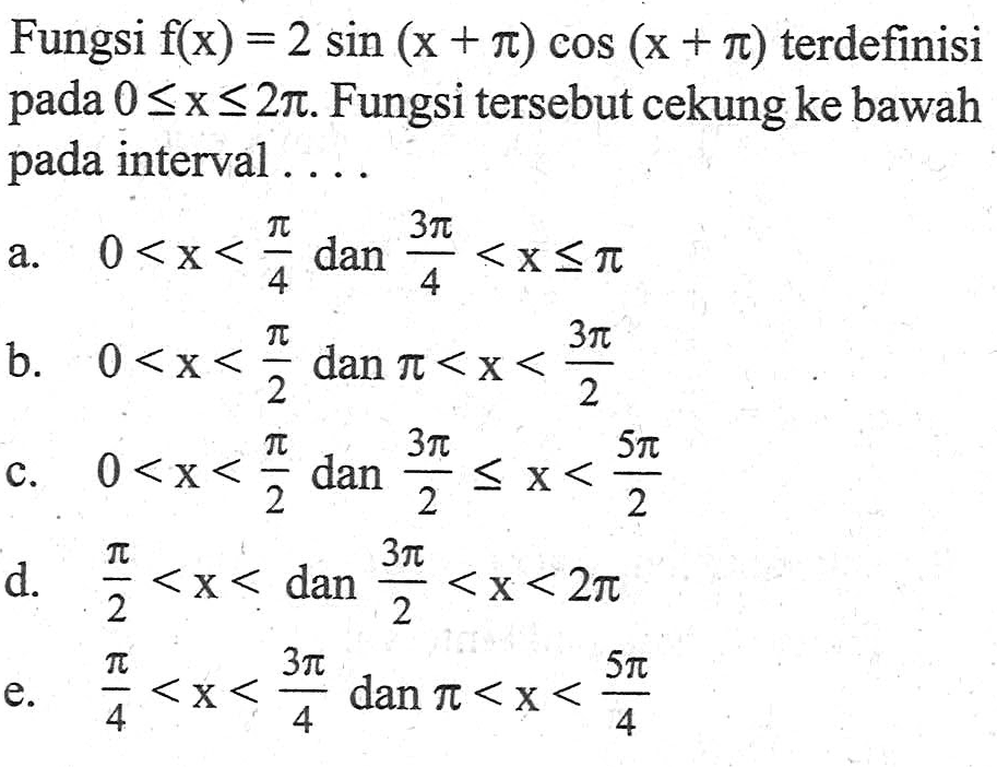 Fungsi f(x)=2sin(x+pi)cos(x+pi) terdefinisi pada 0<=x<=2pi. Fungsi tersebut cekung ke bawah pada interval ....