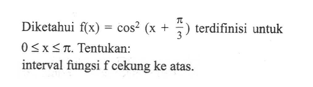 Diketahui f(x)=cos^2(x+pi/3) terdifinisi untuk 0<=x<=pi. Tentukan: interval fungsi f cekung ke atas.