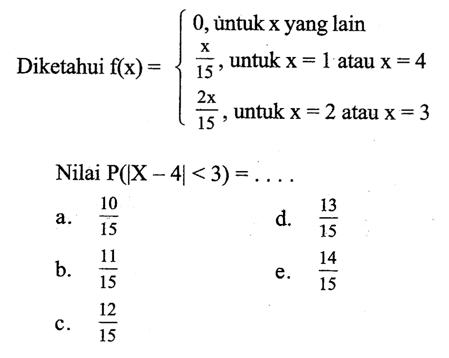 Diketahui  f(x)=0,   untuk  x   yang lain   x/15,   untuk  x=1   atau  x=4  2x/15,   untuk  x=2   atau  x=3. 
Nilai  P(|X-4|<3)=... 
