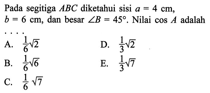 Pada segitiga  ABC  diketahui sisi  a=4 cm, b=6 cm, dan besar sudut B=45. Nilai cos A adalah