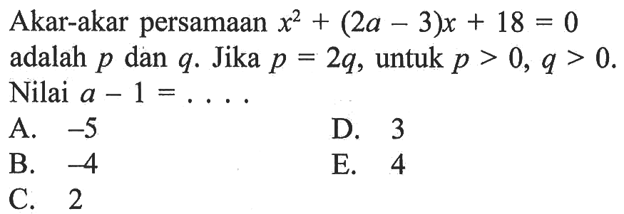 Akar-akar persamaan x^2+(2a-3)x+18=0 adalah p dan q. Jika p=2q, untuk p>0, q>0. Nilai a-1=....