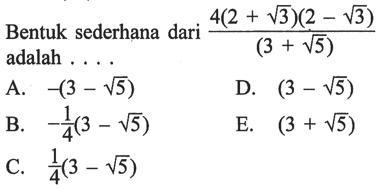 Bentuk sederhana dari 4(2 + akar(3))(2 - akar(3))/ (3 + akar(5)) adalah .... A. -(3 - akar(5)) B. -1/4 (3 - akar(5)) C. 1/4(3 - akar(5)) D. (3 - akar(5)) E. (3 + akar(5))