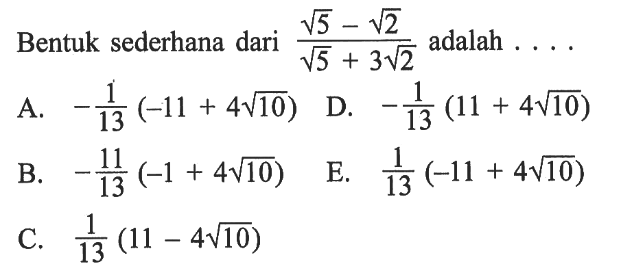 Bentuk sederhana dari ( akar(5) - akar(2) ) / ( akar(5) + 3 akar(2) ) adalah ... A. -1/13 ( -11 + 4 akar(10) B. -11/13 ( -1 + 4 akar(10) C. 1/13 ( 11 - 4 akar(10) ) D. -1/13 ( 11 + 4 akar(10)) E. 1/13 ( -11 + 4 akar(10))