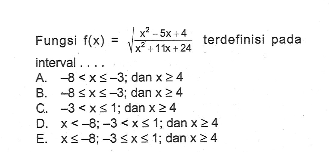 Fungsi  f(x)=akar(x^2-5 x+4/x^2+11 x+24 terdefinisi pada interval ....A.  -8<x <=-3 ;  dan  x >= 4 B.  -8 <= x <=-3 ; dan  x >= 4 C.  -3<x <= 1 ; dan  x >= 4 D.  x<-8 ;-3<x <= 1 ; dan  x >= 4 E.  x <=-8 ;-3 <= x <= 1 ; dan  x >= 4 