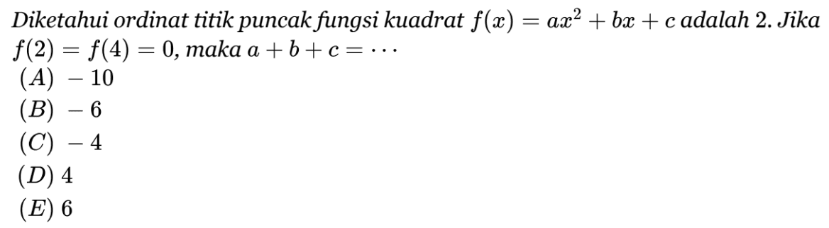 Diketahuhi ordinat titik puncak fungsi kuadrat f(x) = ax^2 + bx + c adalah 2. jika f(2) = f(4) = 0, maka a + b + c = ... (A) -10 (B) -6 (C) -4 (D) 4 (E) 6
