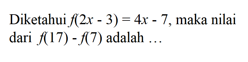 Diketahui f(2x - 3) = 4x - 7, maka nilai dari f(17) - f(7) adalah...