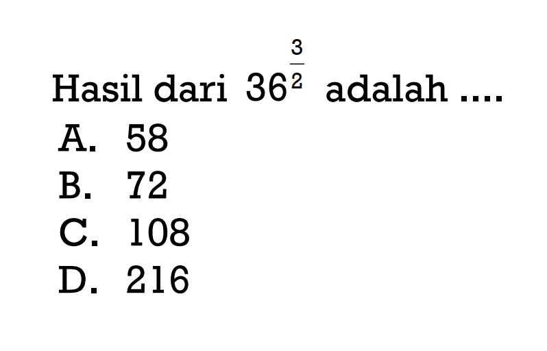 Hasil dari 36^2/3 adalah 
 A. 58 
 B. 72 
 C. 108 
 D. 216