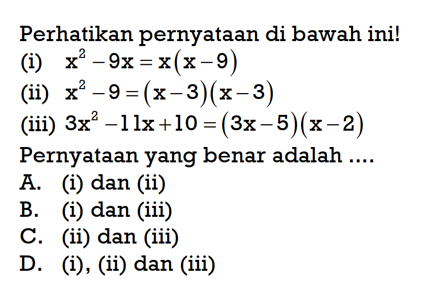 Perhatikan pernyataan di bawah ini! (i) x^2 - 9x = x(x-9) (ii) x^2 - 9 = (x - 3)(x - 3) (iii) 3x^2 - 11x + 10 = (3x - 5)(x - 2) Pernyataan yang benar adalah...