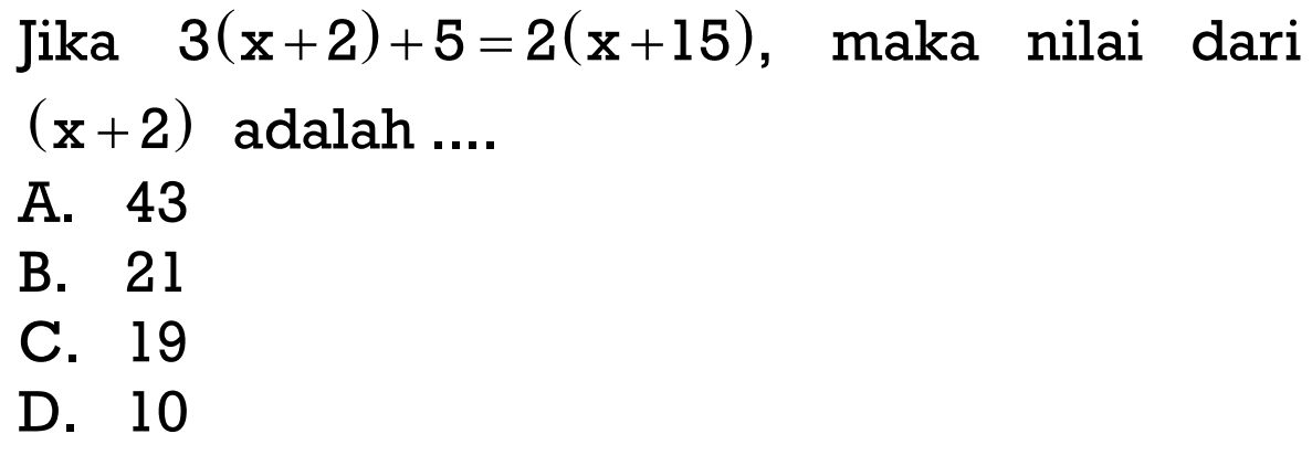Jika 3(x+2)+5 = 2(x+15), maka nilai dari (x+2) adalah .... A. 43 B. 21 C. 19 D. 10