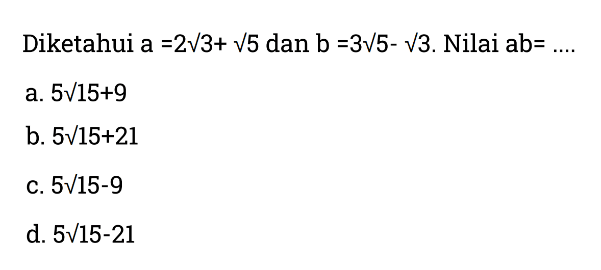 Diketahui a = 2 akar(3) + akar(5) dan b = 3 akar(5) - akar(3). Nilai ab = .... a. 5 akar(15) + 9 b. 5 akar(15) + 21 c. 5 akar(15) - 9 d. 5 akar(15) - 21