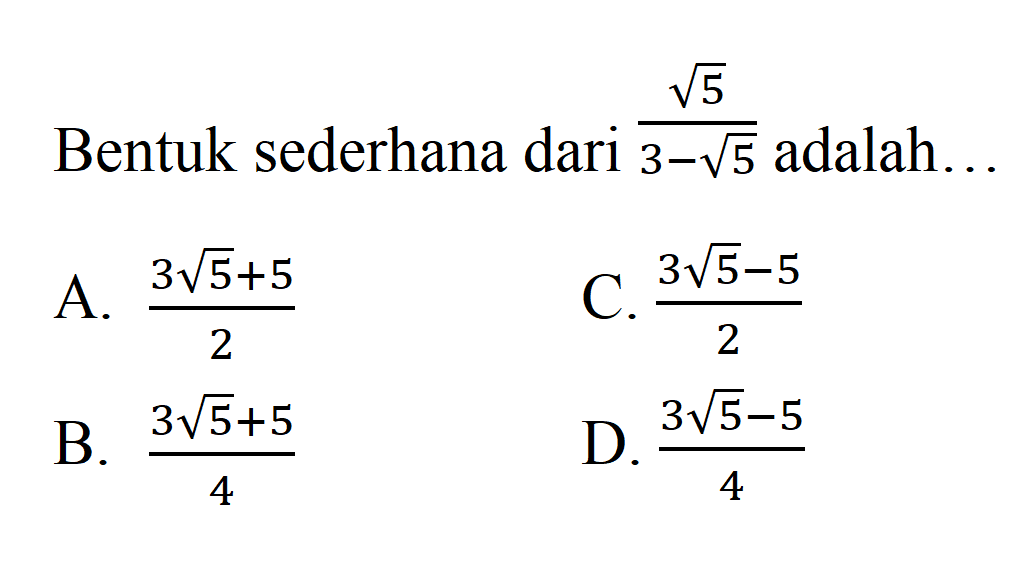 Bentuk sederhana dari akar(5)/(3 - akar(5)) adalah... A. (3 akar(5) + 5)/2 B. (3 akar(5) + 5)/4 C. (3 akar(5) - 5)/2 D. (3 akar(5) - 5)/4