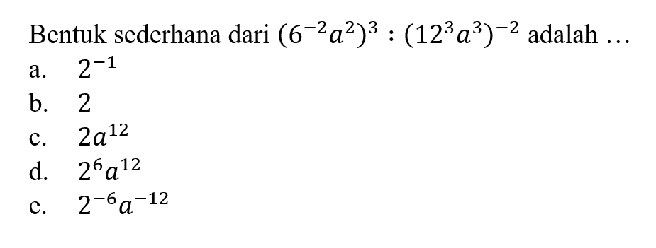 Bentuk sederhana dari (6^(-2) a^2)^3 : (12^3 a^3)^(-2) adalah a. 2^(-1) b. 2 c. 2a^12 d. 2^6 a^12 e. 2^(-6) a^(-12)
