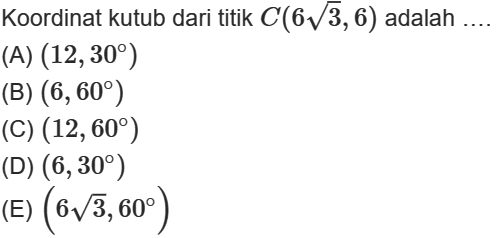 Koordinat kutub dari titik C(6akar(3), 6) adalah (A) (12, 30) (B) (6, 60) (C) (12, 60) (D) (6, 30) (E) (6akar(3), 60)