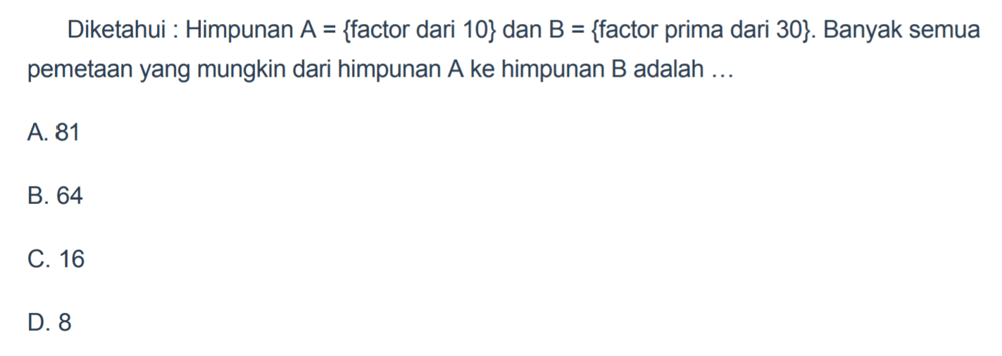 Diketahui Himpunan A = {factor dari 10} dan B = {factor prima dari 30}. Banyak semua pemetaan yang mungkin dari himpunan A ke himpunan B adalah A. 81 B. 64 C. 16 D. 8