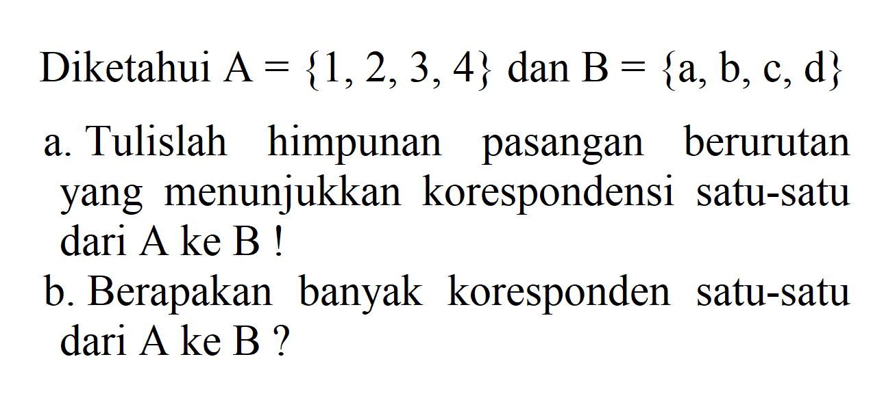 Diketahui A =  {1, 2, 3, 4} dan B = {a, b, c, d} a. Tulislah himpunan pasangan berurutan yang menunjukkan korespondensi satu-satu dari A ke B ! b. Berapakan banyak koresponden satu-satu dari A ke B ?
