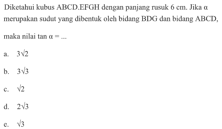 Diketahui kubus ABCD.EFGH dengan panjang rusuk 6 cm. Jika a merupakan sudut yang dibentuk oleh bidang BDG dan bidang ABCD, maka nilai tan alfa=...