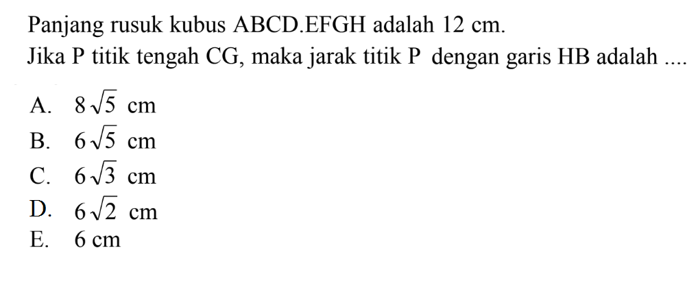 Panjang rusuk kubus ABCD.EFGH adalah 12 cm. Jika P titik tengah CG, maka jarak titik P dengan garis HB adalah ....