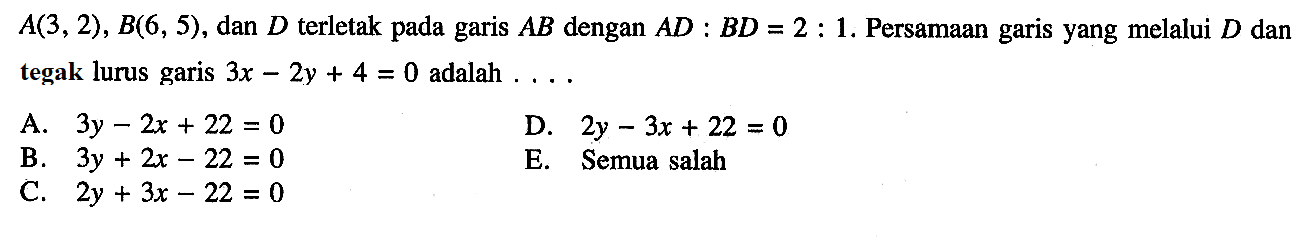 A(3, 2), B(6, 5), dan D terletak pada garis AB dengan AD : BD = 2 : 1. Persamaan garis yang melalui D dan tegak lurus garis 3x - 2y + 4 = 0 adalah....