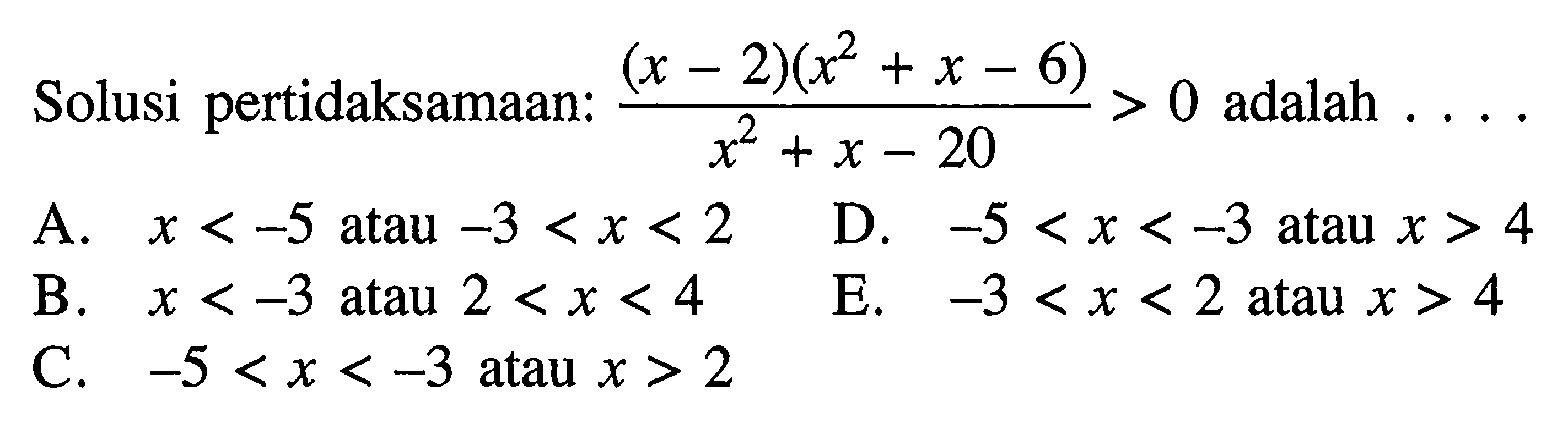 Solusi pertidaksamaan: ((x - 2)(x^2 + x - 6))/(x^2 + x - 20) adalah... a. x < -5 atau -3 < x < 2 D. -5 < x < -3 atau x > 4 B. x < -3 atau 2 < x < 4 E. -3 < x < 2 atau x > 4 C. -5 < x < -3 atau x > 2