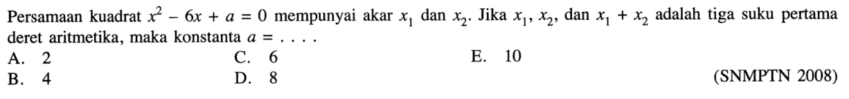 Persamaan kuadrat  x^2-6 x+a=0  mempunyai akar  x1  dan  x2 . Jika  x1, x2 , dan  x1+x2  adalah tiga suku pertama deret aritmetika, maka konstanta  a=... .(SNMPTN 2008)