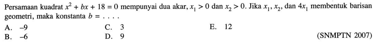 Persamaan kuadrat  x^2+bx+18=0  mempunyai dua akar,  x1>0  dan  x2>0 . Jika  x1, x2 , dan  4x1  membentuk barisan geometri, maka konstanta  b=... .(SNMPTN 2007)