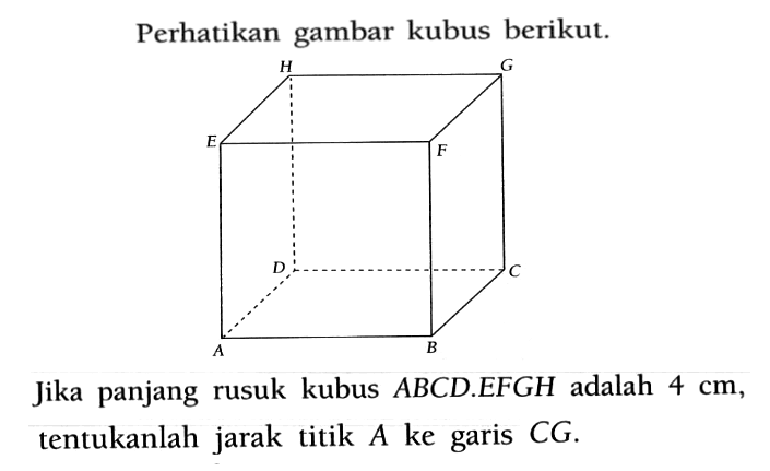 Perhatikan gambar kubus berikut. Jika panjang rusuk kubus ABCD.EFGH adalah 4 cm, tentukanlah jarak titik A ke garis CG.