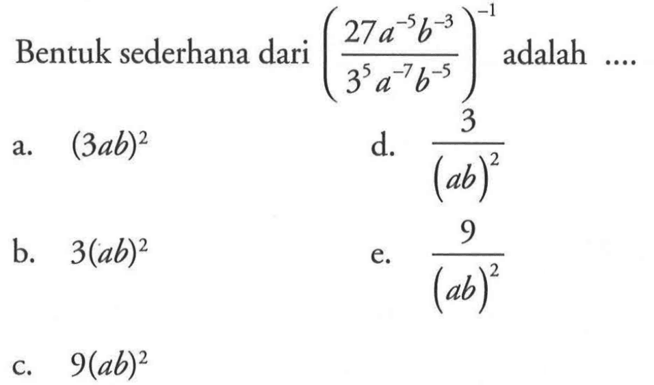 Bentuk sederhana dari (27a^-5 b^-3 / 3^5 a^-7 b^-5) adalah 
 
 a. (3ab)^2 
 b. 3(ab)^2
 c. 9(ab)^2
 d. 3/(ab)^2
 e. 9/(ab)^2