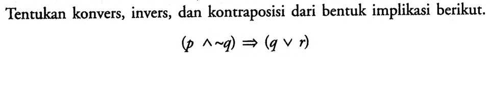 Tentukan konvers, invers, dan kontraposisi dari bentuk implikasi berikut. (p ^ ~ q) => (q v r) 