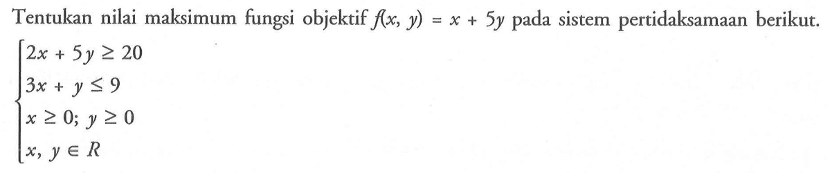 Tentukan nilai maksimum fungsi objektif f(x, y)=x+5y pada sistem pertidaksamaan berikut. 2x+5y>=20 3x+y<=9 x>=0; y>=0 x,y e R