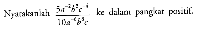 Nyatakanlah (5a^(-2) b^3 c^(-4))/(10a^(-6) b^8 c) ke dalam pangkat positif.