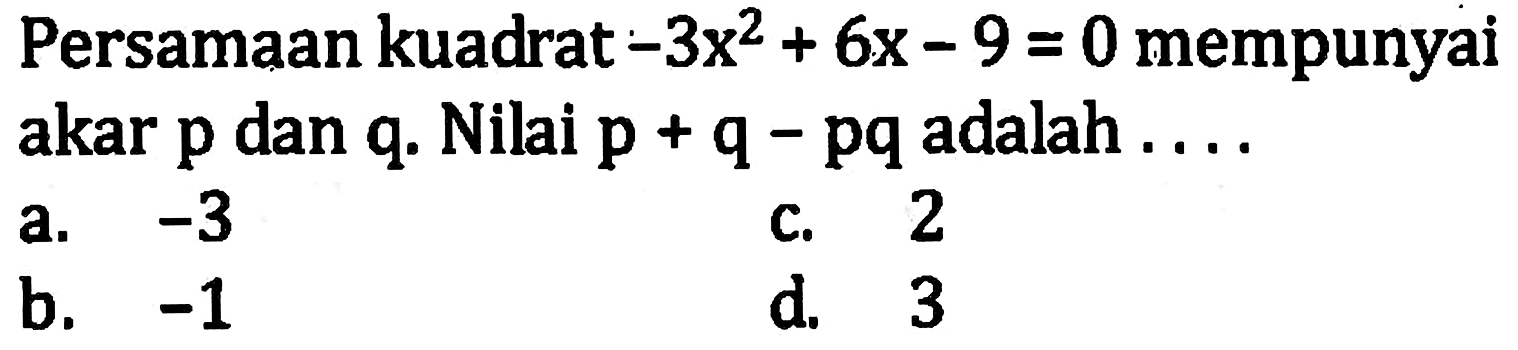 Persamaan kuadrat -3x^2 + 6x - 9 = 0 mempunyai akar p dan q. Nilai p + q - pq adalah ...