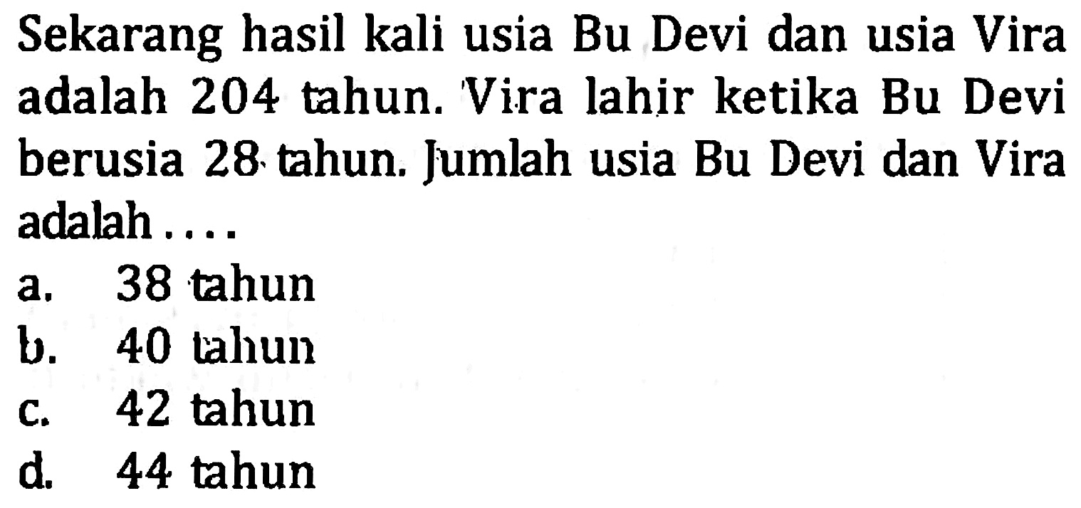 Sekarang hasil kali usia Bu Devi dan usia Vira adalah 204 tahun. Vira lahir ketika Bu Devi berusia 28 tahun. Jumlah usia Bu Devi dan Vira adalah . . . .