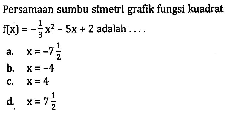 Persamaan sumbu simeti grafik fungsi kuadrat f(x) -1/3 x^2 - 5x + 2 adalah = a. x=-7 1/2 b. X=-4 C. X=4 d. x=7 1/2