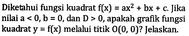 Diketahui fungsi kuadrat f(x) = ax^2 + bx + c. Jika nilai a < 0, b = 0, dan D > 0, apakah grafik fungsi kuadrat y = f(x) melalui titik 0(0, 0)? Jelaskan.