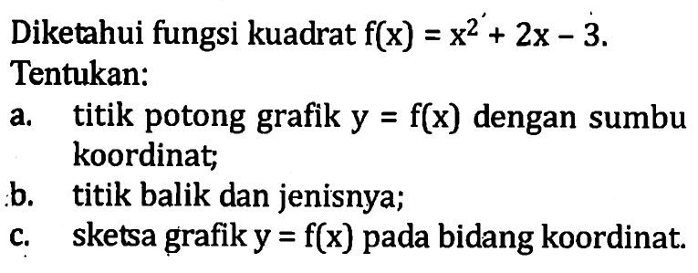 Diketahui fungsi kuadrat f(x) = x^2 + 2x - 3. Tentukan: a. titik potong grafik y = f(x) dengan sumbu a, koordinat; b. titik balik dan jenisnya; c. sketsa grafiky = f(x)  pada bidang koordinat.