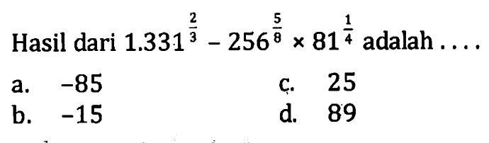 Hasil dari 1.331^(2/3) - 256^(5/8) x 81^(1/4) adalah .... a. -85 b. -15 c. 25 d. 89