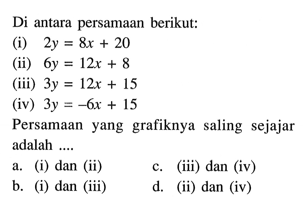 Di antara persamaan berikut:(i) 2y=8x+20 (ii) 6y=12x+8 (iii) 3y=12x+15 (iv) 3y=-6x+15 Persamaan yang grafiknya saling sejajar adalah ....