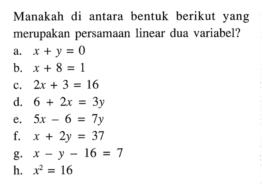 Manakah di antara bentuk berikut yang merupakan persamaan linear dua variabel? a. x + y = 0 b. x + 8 = 1 c. 2x + 3 = 16 d. 6 + 2x = 3y e. 5x - 6 = 7y f. x + 2y = 37 g. x - y - 16 = 7 h. x^2 = 16