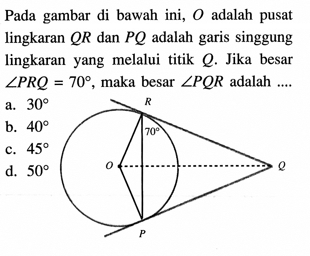 Pada gambar di bawah ini, O adalah pusat lingkaran QR dan PQ adalah garis singgung lingkaran yang melalui titik Q. Jika besar sudut PRQ=70, maka besar sudut PQR adalah ....
