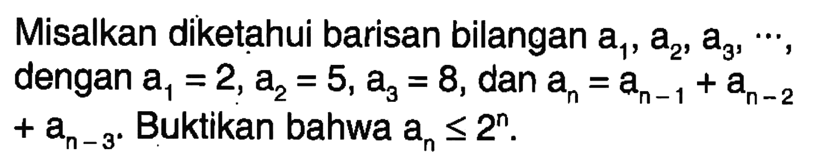 Misalkan diketahui barisan bilangan a1, a2, a3, ..., dengan a1=2, a2=5, a3=8, dan an=a(n-1)+a(n-2)+a(n-3). Buktikan bahwa an<=2^n.