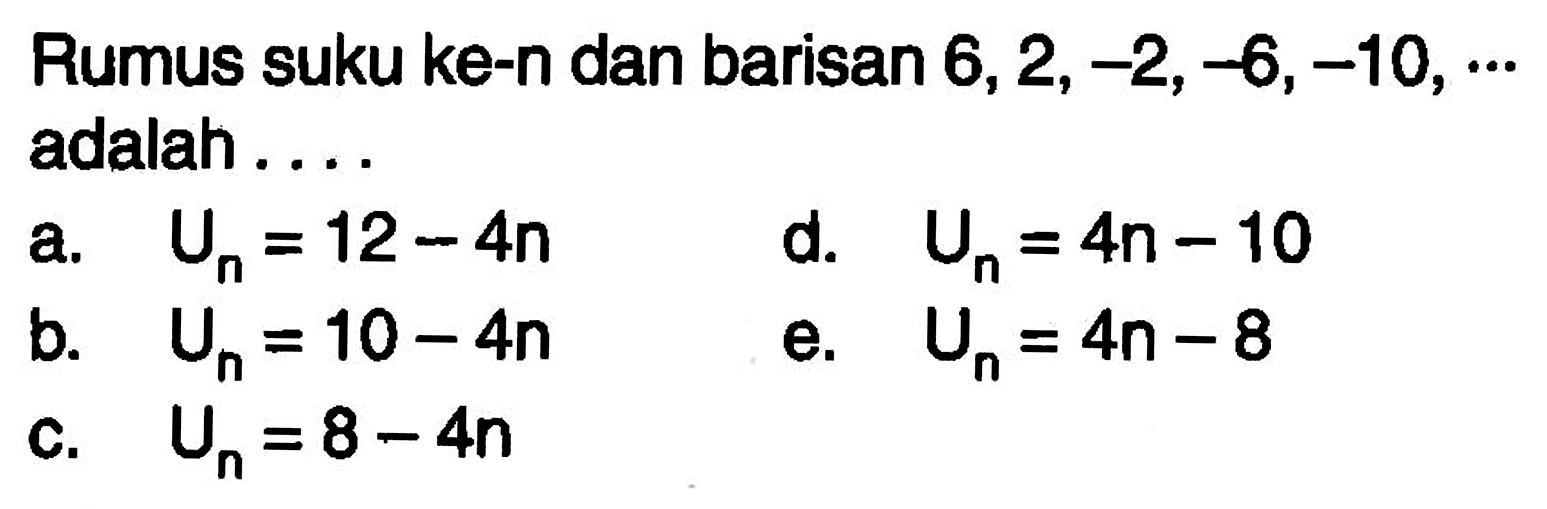 Rumus suku ke-n dan barisan 6,2,-2,-6,-10, adalah a. Un = 12-4n d. Un=4n - 10 b. Un = 10-4n e. Un=4n- 8 c. Un =8-4n 