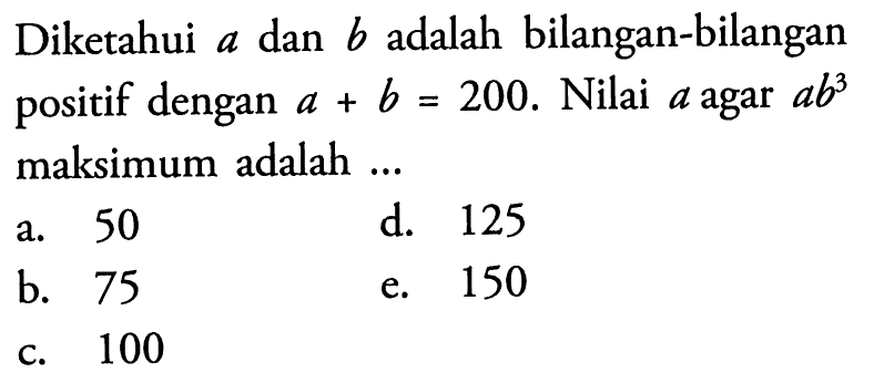 Diketahui a dan b adalah bilangan-bilangan positif dengan a+b =200. Nilai agar a agar ab^3 maksimum adalah
