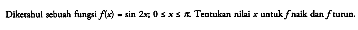 Diketahui sebuah fungsi f(x)=sin 2x; 0<=x<=pi. Tentukan nilai x untuk f naik dan f turun.
