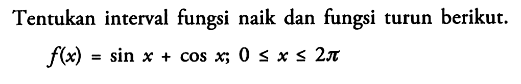 Tentukan interval fungsi naik dan fungsi turun berikut. f(x)=sin x+cos x; 0<=x<=2pi