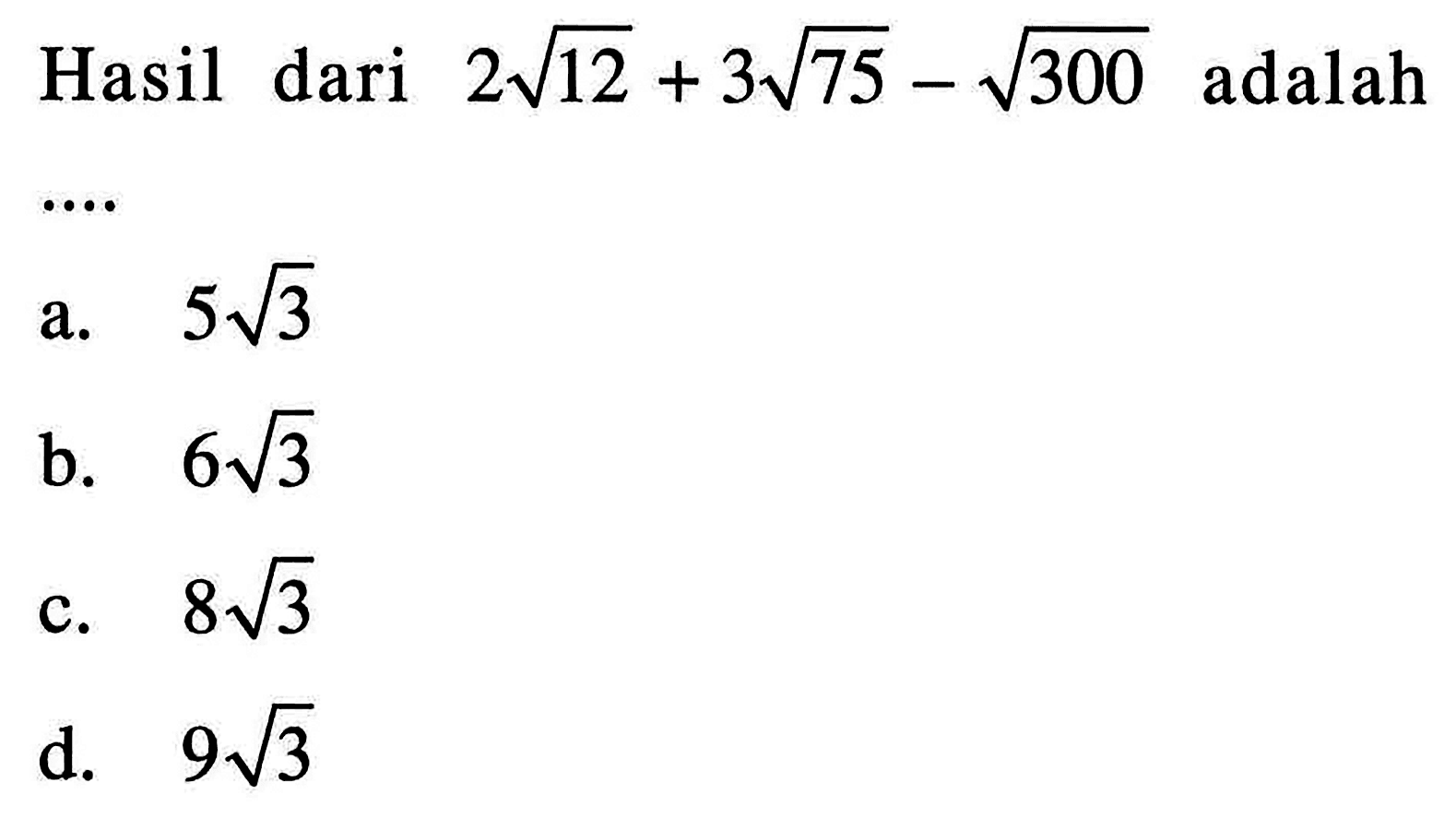 Hasil dari 2 akar(12) + 3akar(75) - akar(300) adalah a. 5 akar(3) b. 6 akar(3) c. 8 akar(3) d. 9 akar(3)