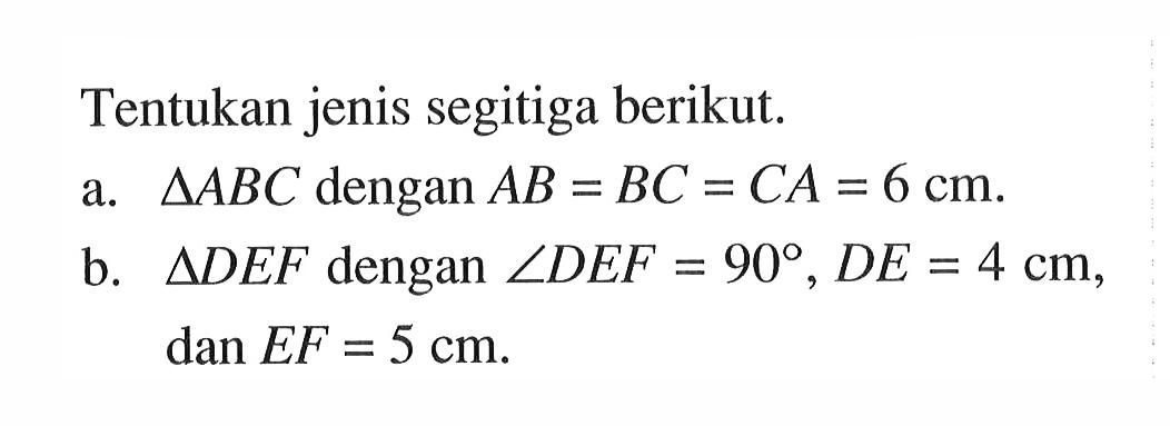 Tentukan jenis segitiga berikut.a.  segitiga ABC  dengan  A B=B C=C A=6 cm .b.  segitiga D E F  dengan  sudut D E F=90, D E=4 cm , dan  E F=5 cm .