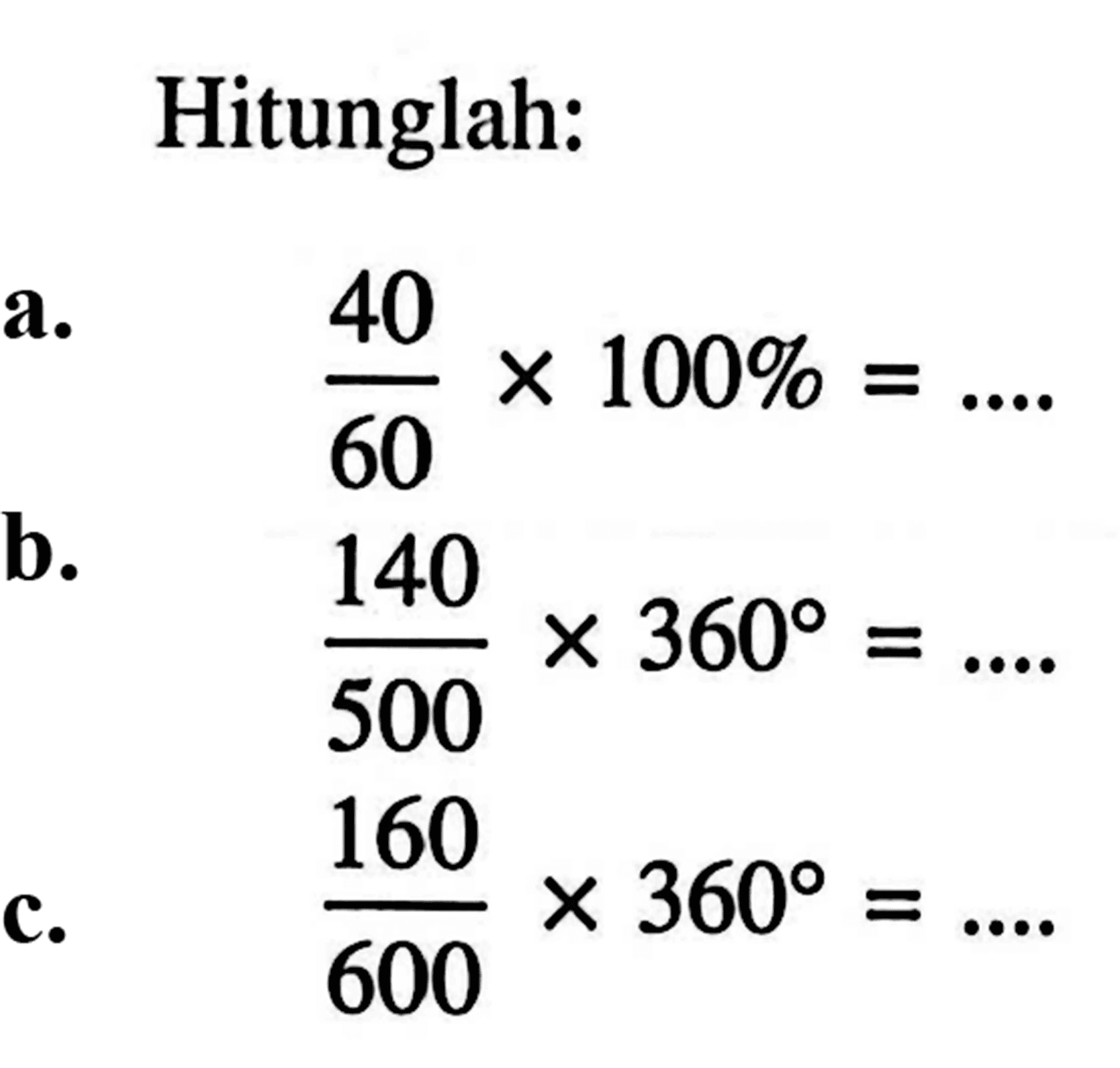 Hitunglah: a. 40/60 X 100% = b. 140/500 X 360 = 500 c. 160/600 X 360