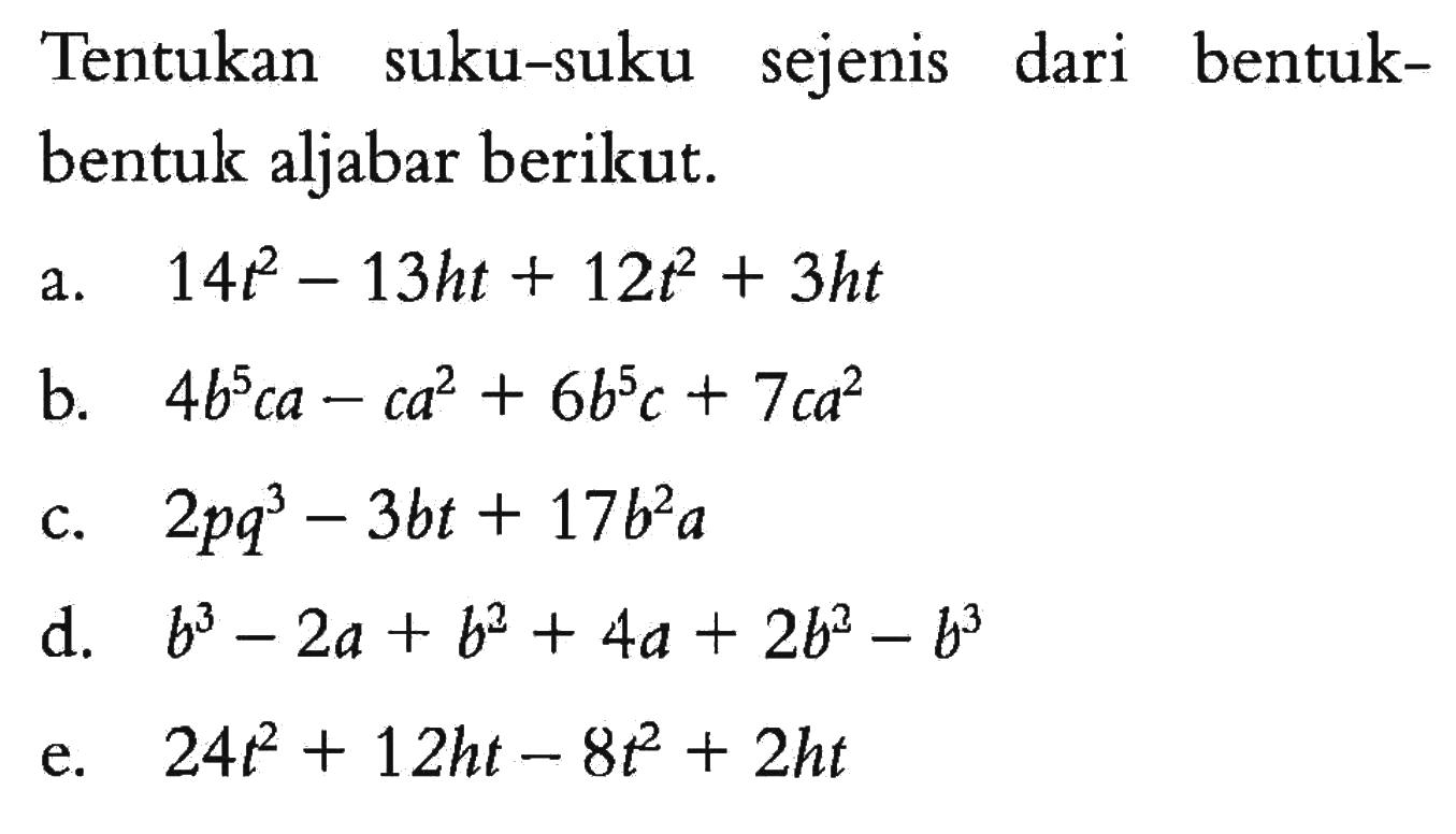 Tentukan suku-suku sejenis dari bentuk- bentuk aljabar berikut. a. 14t^2 - 13ht + 12t^2 + 3ht b. 4b^5 ca - ca^2 + 6b^5 c + 7ca^2 c. 2pq^3 - 3bt + 17b^2 a d. b^3 - 2a + b^2 + 4a + 2b^2 - b^3 e. 24t^2 + 12ht - 8t^2 + 2ht