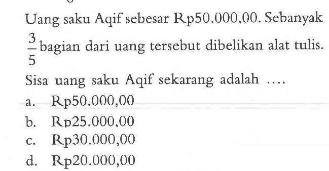 Uang saku Aqif sebesar Rp50.000,00. Sebanyak 3/5 bagian dari uang tersebut dibelikan alat tulis. Sisa uang saku Aqif sekarang adalah .... a. Rp50.000,00 b. Rp25.000,00 c. Rp30.000,00 d. Rp20.000,00